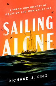 Title: Sailing Alone: A Surprising History of Isolation and Survival at Sea, Author: Richard J. King