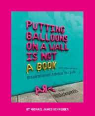 Title: Putting Balloons on a Wall Is Not a Book: Inspirational Advice (and Non-Advice) for Life from @blcksmth, Author: Michael James Schneider