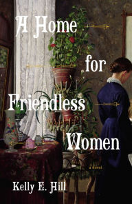 Title: A Home for Friendless Women: A Novel, Author: Kelly E. Hill