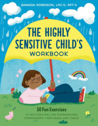 Title: The Highly Sensitive Child's Workbook: 50 Fun Exercises to Help Kids Feel Less Overwhelmed, Communicate Their Needs, and Thrive, Author: Amanda Robinson LPC