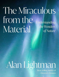 Title: The Miraculous from the Material: Understanding the Wonders of Nature, Author: Alan Lightman