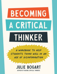 Title: Becoming a Critical Thinker: A Workbook to Help Students Think Well in an Age of Disinformation, Author: Julie Bogart