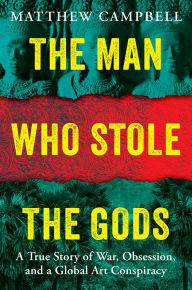 Title: The Man Who Stole the Gods: A True Story of War, Obsession, and a Global Art Conspiracy, Author: Matthew Campbell