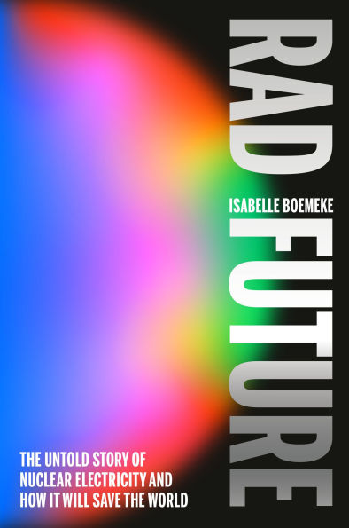 Rad Future: The Untold Story of Nuclear Electricity and How It Will Save the World