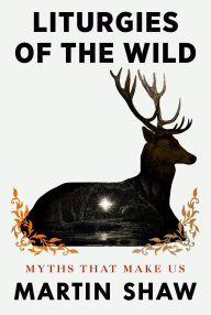 Title: Liturgies of the Wild: Myths That Make Us, Author: Martin Shaw