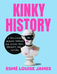 Title: Kinky History: A Rollicking Journey through Our Sexual Past, Present, and Future, Author: Esmé Louise James