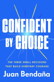 Title: Confident by Choice: The Three Small Decisions That Build Everyday Courage, Author: Juan Bendaña