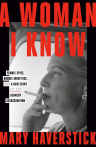 Title: A Woman I Know: Female Spies, Double Identities, and a New Story of the Kennedy Assassination, Author: Mary Haverstick