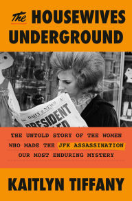 Title: The Housewives Underground: The Untold Story of the Women Who Made the JFK Assassination Our Most Enduring Mystery, Author: Kaitlyn Tiffany