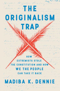 Title: The Originalism Trap: How Extremists Stole the Constitution and How We the People Can Take It Back, Author: Madiba K. Dennie
