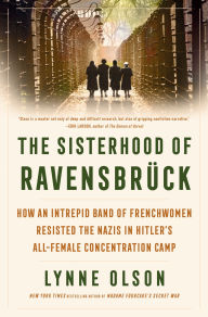 Title: The Sisterhood of Ravensbrück: How an Intrepid Band of Frenchwomen Resisted the Nazis in Hitler's All-Female Concentration Camp, Author: Lynne Olson