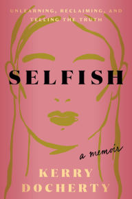 Title: Selfish: Unlearning, Reclaiming, and Telling the Truth, Author: Kerry Docherty