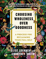 Title: Choosing Wholeness Over Goodness: A Process for Reclaiming Your Full Self, Author: Elise Loehnen