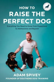Title: How to Raise the Perfect Dog: Everything You Need to Know from Puppyhood to Adolescence and Beyond A Puppy Training and Dog Training Book, Author: Adam Spivey