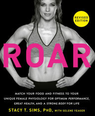 Title: ROAR, Revised Edition: Match Your Food and Fitness to Your Unique Female Physiology for Optimum Performance, Great Health, and a Strong Body for Life, Author: Stacy T. Sims PhD