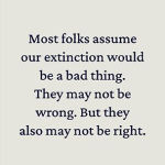 Alternative view 3 of Should We Go Extinct?: A Philosophical Dilemma for Our Unbearable Times