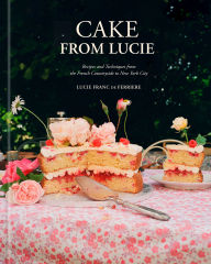 Title: Cake From Lucie: Recipes and Techniques from the French Countryside to New York City: A Baking Book, Author: Lucie Franc de Ferriere