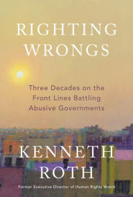 Title: Righting Wrongs: Three Decades on the Front Lines Battling Abusive Governments, Author: Kenneth Roth