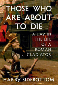 Title: Those Who Are About to Die: A Day in the Life of a Roman Gladiator, Author: Harry Sidebottom