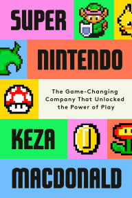 Title: Super Nintendo: The Game-Changing Company That Unlocked the Power of Play, Author: Keza MacDonald