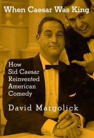 Title: When Caesar Was King: How Sid Caesar Reinvented American Comedy, Author: David Margolick