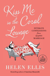 Title: Kiss Me in the Coral Lounge: Intimate Confessions from a Happy Marriage, Author: Helen Ellis