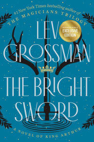 Title: The Bright Sword: A Novel of King Arthur (B&N Exclusive Edition), Author: Lev Grossman