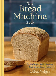 Title: The Bread Machine Book: 75 Unforgettable, Unfussy Recipes for Every Baker [A Baking Cookbook], Author: Lukas Volger