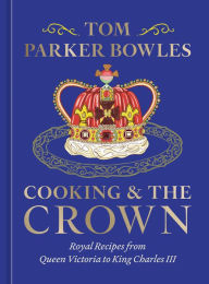 Title: Cooking and the Crown: Royal Recipes from Queen Victoria to King Charles III [A Cookbook], Author: Tom Parker Bowles