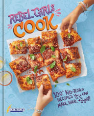 Title: Rebel Girls Cook: 100+ Kid-Tested Recipes YOU Can Make, Share, and Enjoy!, Author: Rebel Girls Inc