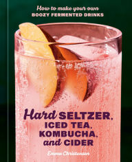 Title: Hard Seltzer, Iced Tea, Kombucha, and Cider: How to Make Your Own Boozy Fermented Drinks, Author: Emma Christensen