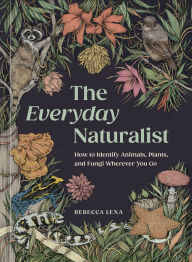 Title: The Everyday Naturalist: How to Identify Animals, Plants, and Fungi Wherever You Go, Author: Rebecca Lexa