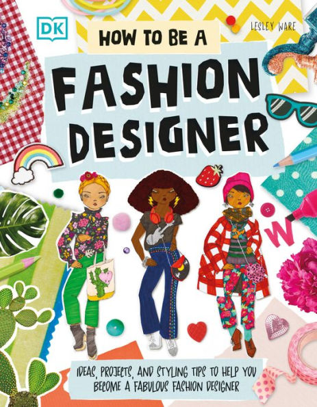 How To Be A Fashion Designer: Ideas, Projects, and Styling Tips to Help You Become a Fabulous Fashion Designer