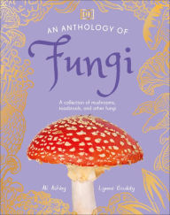 Title: An Anthology of Fungi: A Collection of Mushrooms, Toadstools and Other Fungi, Author: Lynne Boddy