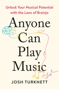 Title: Anyone Can Play Music: Unlock Your Musical Potential with the Laws of Brainjo, Author: Josh Turknett