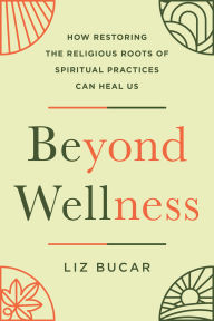 Title: Beyond Wellness: How Restoring the Religious Roots of Spiritual Practices Can Heal Us, Author: Liz Bucar
