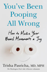 Title: You've Been Pooping All Wrong: How to Make Your Bowel Movements a Joy, Author: Trisha Pasricha MD