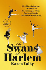 Title: The Swans of Harlem: Five Black Ballerinas, Fifty Years of Sisterhood, and Their Reclamation of a Groundbreaking History, Author: Karen Valby