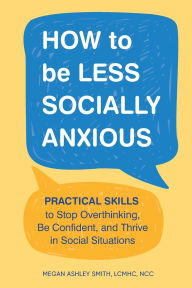 Title: How to Be Less Socially Anxious: Practical Skills to Stop Overthinking, Be Confident, and Thrive in Social Situations, Author: Megan Ashley Smith LCMHC