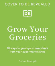 Title: Grow Your Groceries: 40 Ways to Grow-Your-Own Plants from Your Supermarket Shop, Author: Simon Akeroyd
