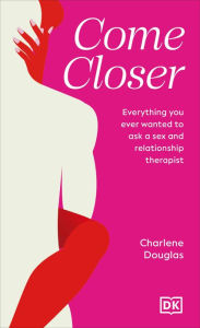 Title: Come Closer: Everything You Ever Wanted to Ask a Sex and Relationship Therapist, Author: Charlene Douglas