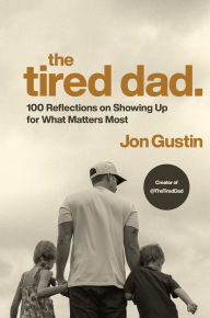 Title: The Tired Dad.: 100 Reflections on Showing Up for What Matters Most, Author: Jon Gustin