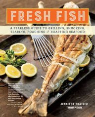 Title: Fresh Fish: A Fearless Guide to Grilling, Shucking, Searing, Poaching, and Roasting Seafood, Author: Jennifer Trainer Thompson