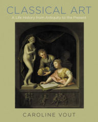 Title: Classical Art: A Life History from Antiquity to the Present, Author: Caroline Vout
