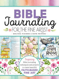 Title: Bible Journaling for the Fine Artist: Inspiring Bible journaling techniques and projects to create beautiful faith-based fine art, Author: Melissa Fischer