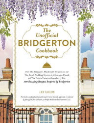 Title: The Unofficial Bridgerton Cookbook: From The Viscount's Mushroom Miniatures and The Royal Wedding Oysters to Debutante Punch and The Duke's Favorite Gooseberry Pie, 100 Dazzling Recipes Inspired by Bridgerton, Author: Lex Taylor