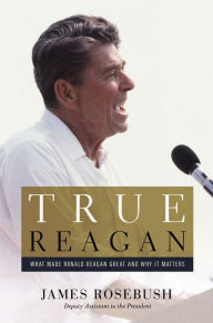 Title: True Reagan: What Made Ronald Reagan Great and Why It Matters, Author: James Rosebush