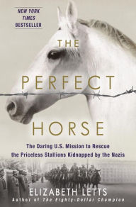 Title: The Perfect Horse: The Daring U.S. Mission to Rescue the Priceless Stallions Kidnapped by the Nazis, Author: Elizabeth Letts