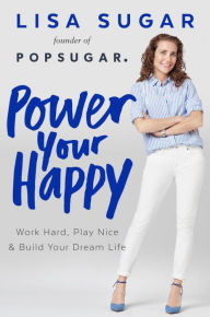 Title: Power Your Happy: Work Hard, Play Nice & Build Your Dream Life, Author: Lisa Sugar