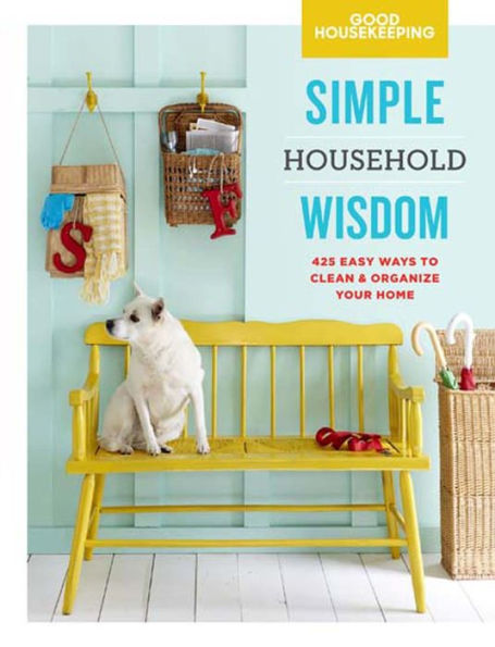 Good Housekeeping Simple Household Wisdom: 425 Easy Ways to Clean & Organize Your Home